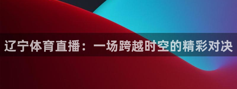 833直播nba：辽宁体育直播：一场跨越时空的精彩对决